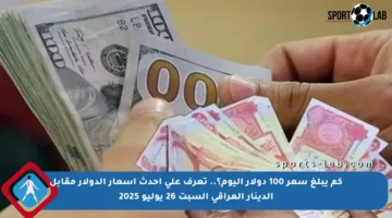 كم يبلغ سعر 100 دولار اليوم؟.. تعرف على أحدث أسعار الدولار مقابل الدينار العراقي السبت 26 يوليو 2025